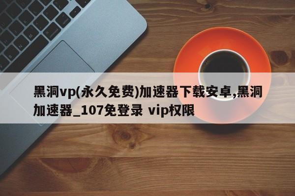 黑洞vp(永久免费)加速器下载安卓,黑洞加速器_107免登录 vip权限