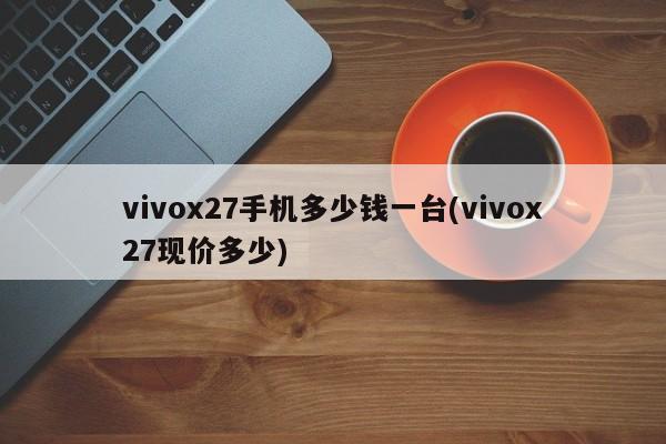 vivox27手机多少钱一台(vivox27现价多少)