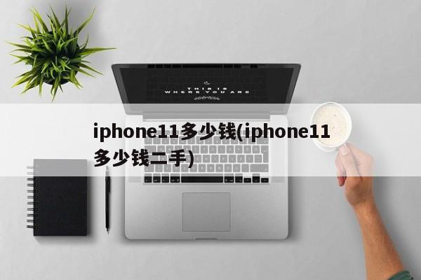 iphone11多少钱(iphone11多少钱二手)