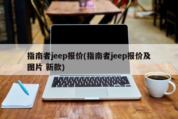 指南者jeep报价(指南者jeep报价及图片 新款)